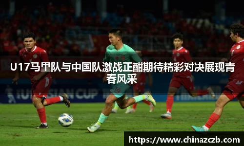 U17马里队与中国队激战正酣期待精彩对决展现青春风采