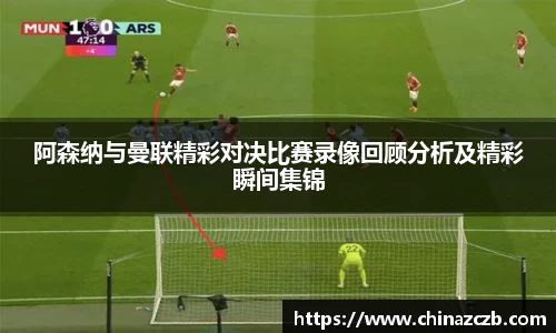 阿森纳与曼联精彩对决比赛录像回顾分析及精彩瞬间集锦