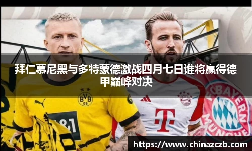 拜仁慕尼黑与多特蒙德激战四月七日谁将赢得德甲巅峰对决